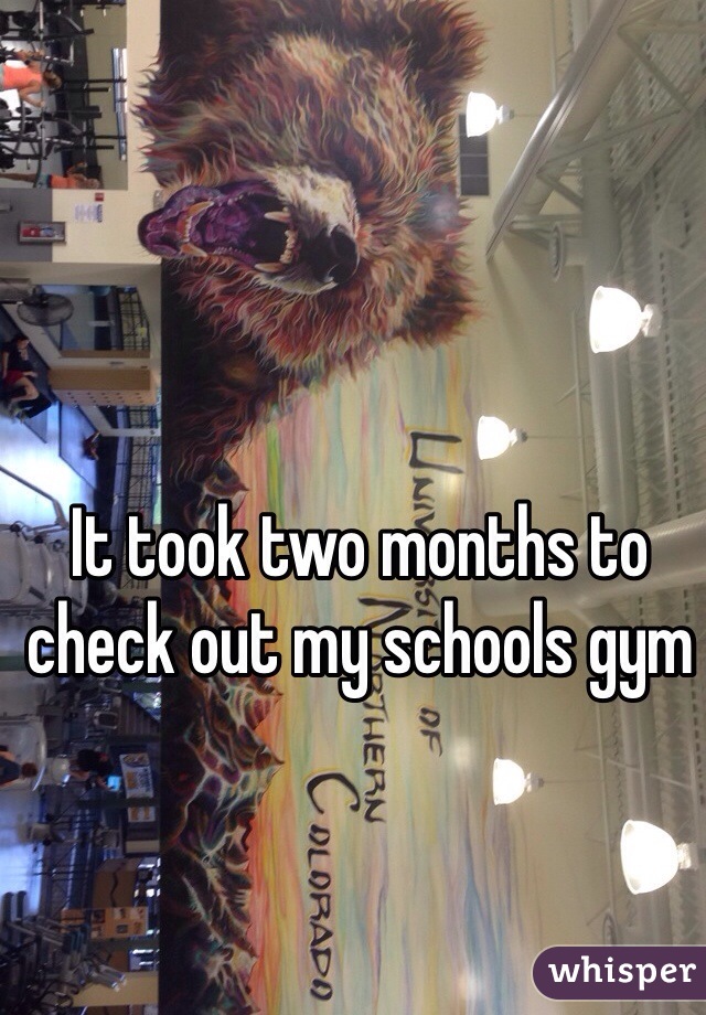 It took two months to check out my schools gym