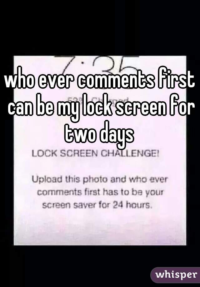 who ever comments first can be my lock screen for two days 