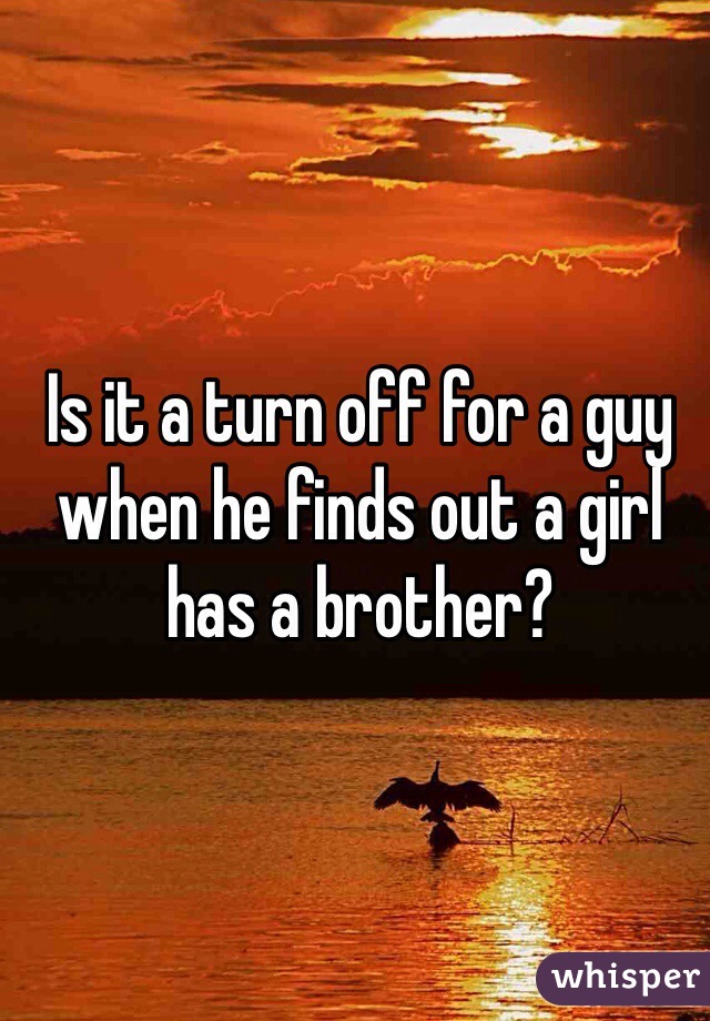 Is it a turn off for a guy when he finds out a girl has a brother? 