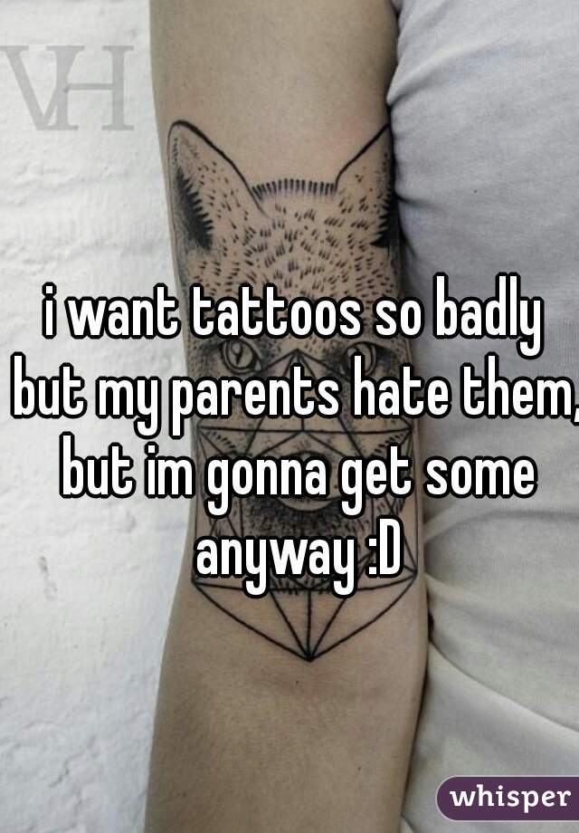 i want tattoos so badly but my parents hate them, but im gonna get some anyway :D