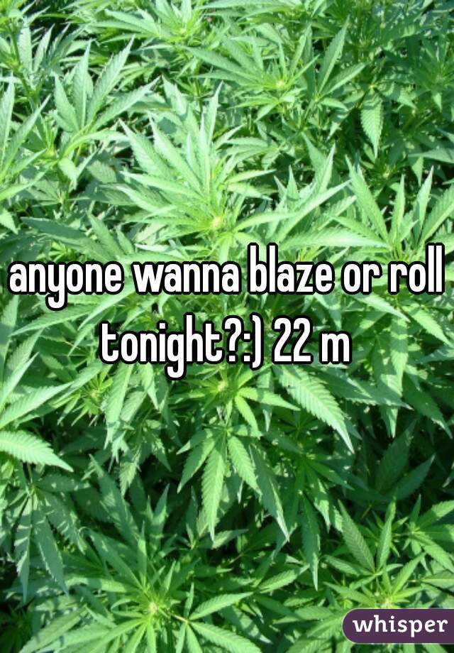 anyone wanna blaze or roll tonight?:) 22 m 