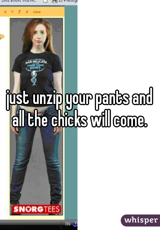 just unzip your pants and all the chicks will come. 