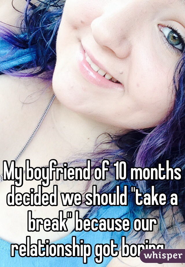 My boyfriend of 10 months decided we should "take a break" because our relationship got boring... 