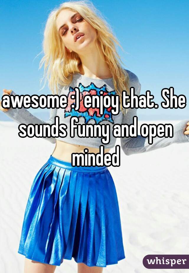 awesome :) enjoy that. She sounds funny and open minded