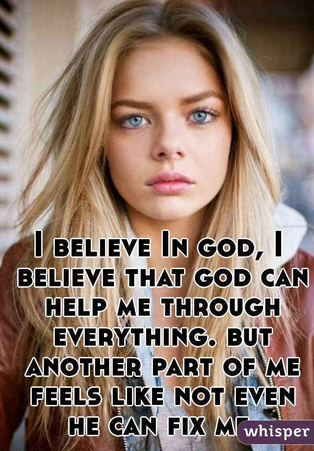 I believe In god, I believe that god can help me through everything. but another part of me feels like not even he can fix me  