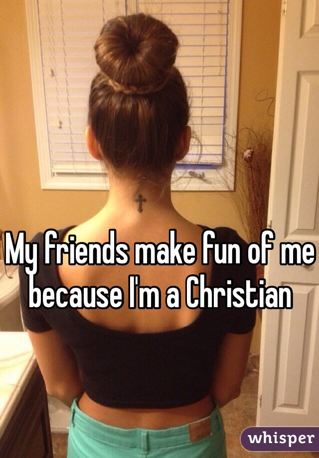 My friends make fun of me because I'm a Christian 