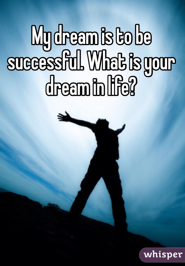 My dream is to be successful. What is your dream in life?