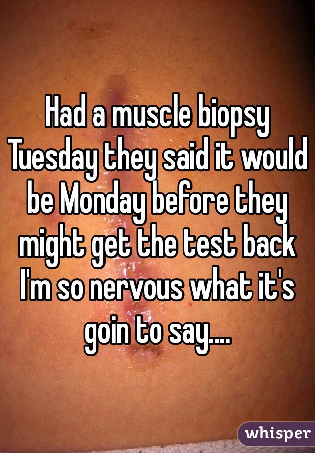 Had a muscle biopsy Tuesday they said it would be Monday before they might get the test back I'm so nervous what it's goin to say....