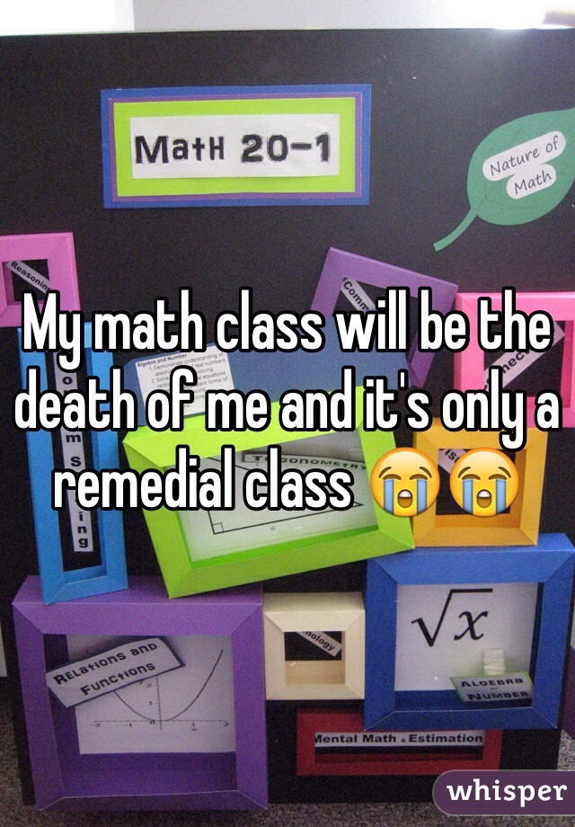 My math class will be the death of me and it's only a remedial class 😭😭