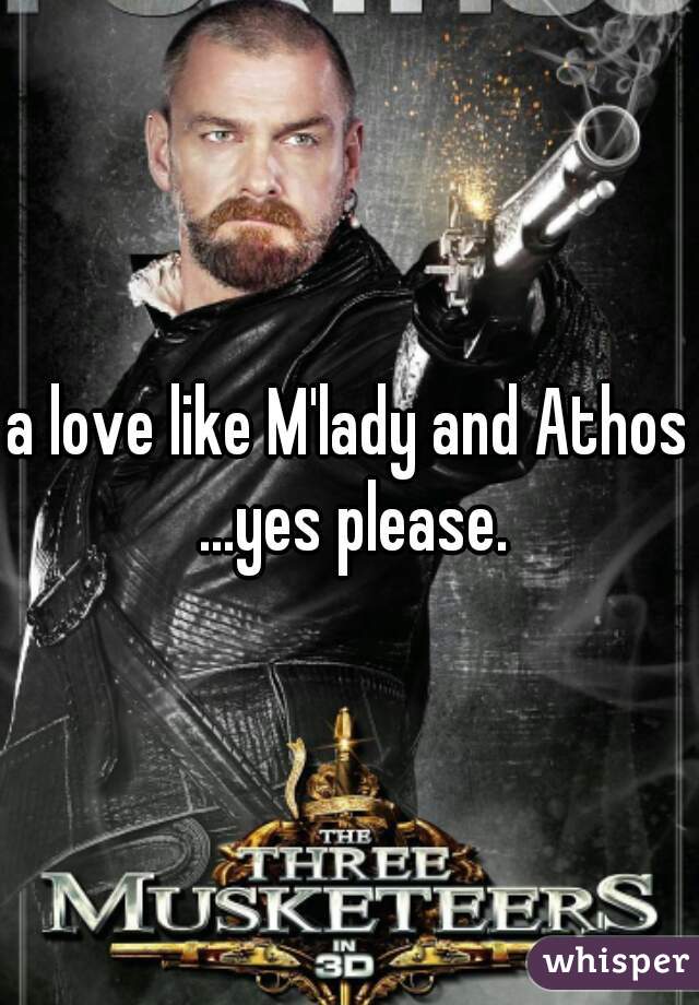 a love like M'lady and Athos ...yes please.