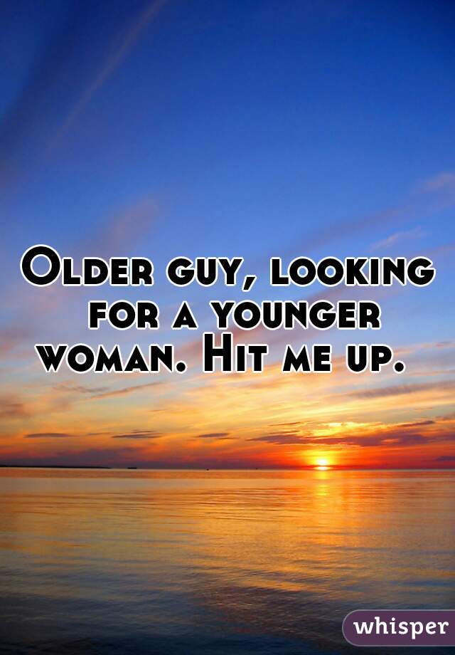 Older guy, looking for a younger woman. Hit me up.  