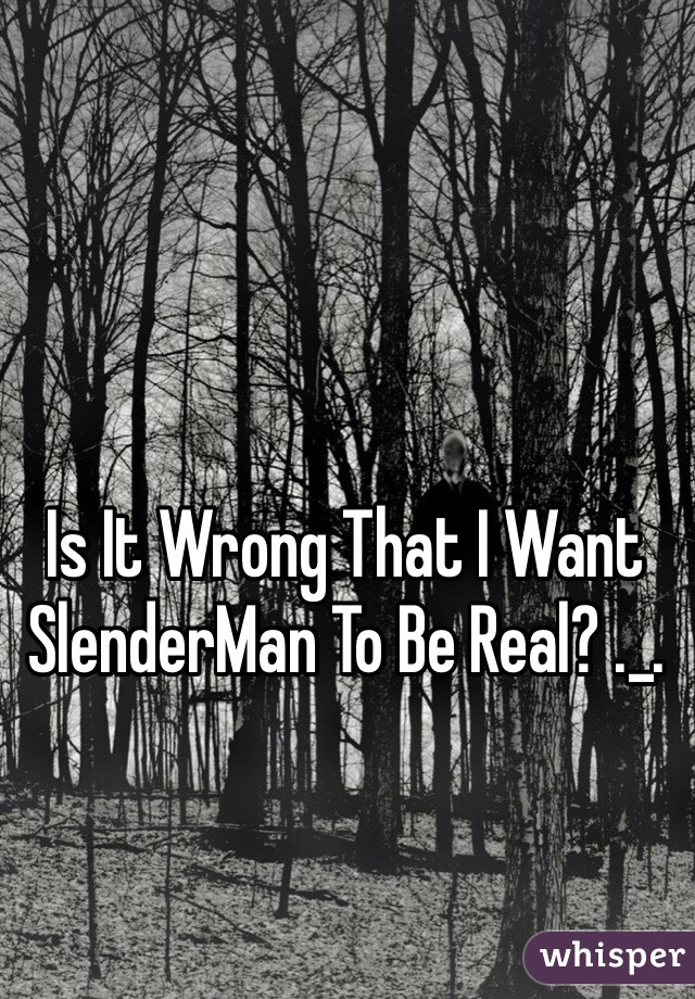 Is It Wrong That I Want SlenderMan To Be Real? ._.