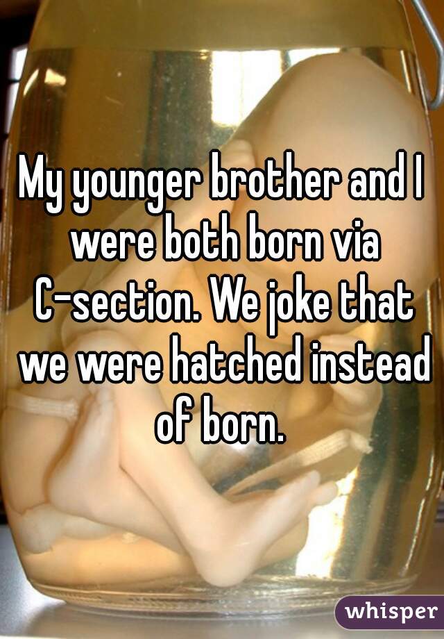 My younger brother and I were both born via C-section. We joke that we were hatched instead of born. 