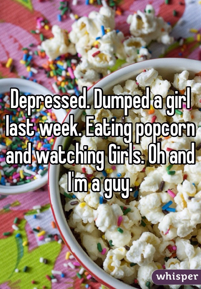 Depressed. Dumped a girl last week. Eating popcorn and watching Girls. Oh and I'm a guy. 