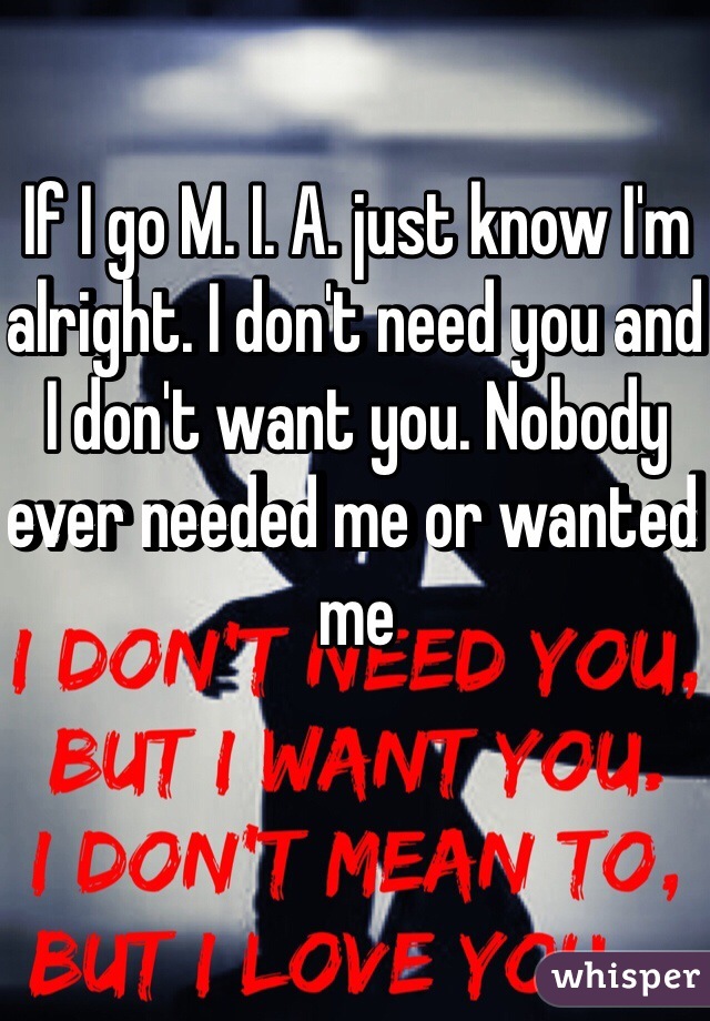 If I go M. I. A. just know I'm alright. I don't need you and I don't want you. Nobody ever needed me or wanted me 