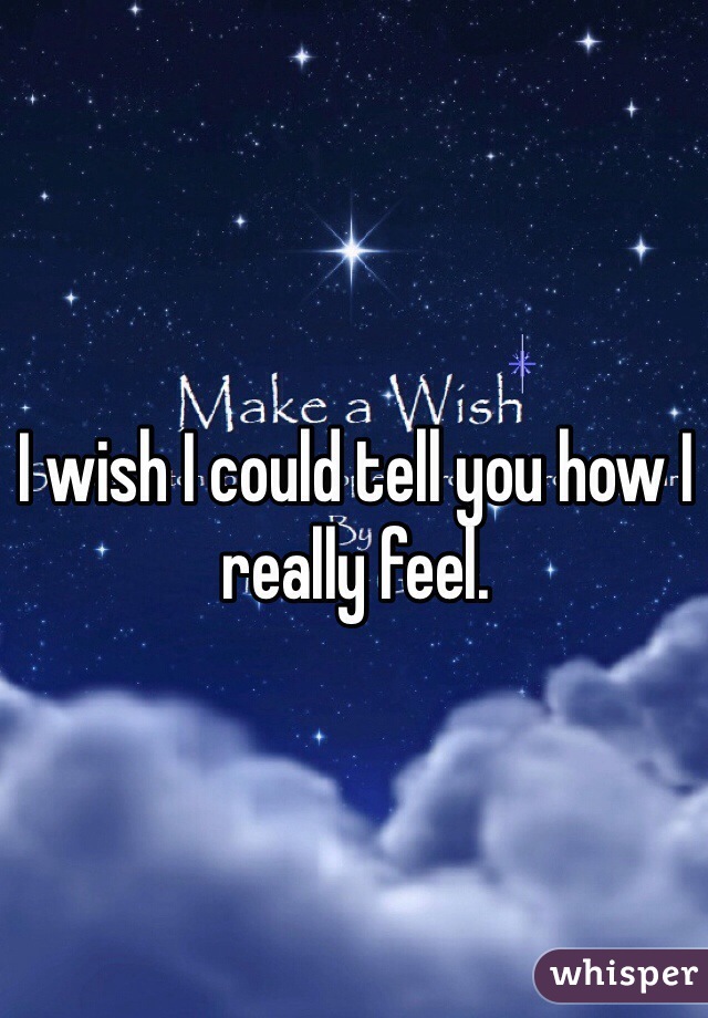 I wish I could tell you how I really feel. 