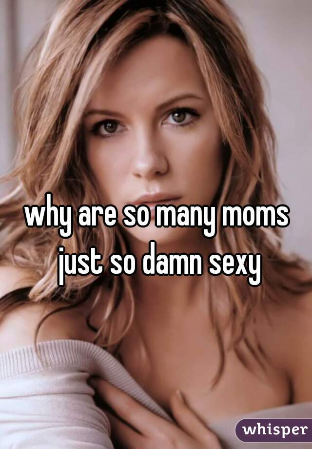 why are so many moms just so damn sexy