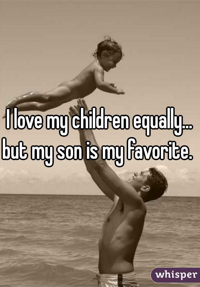 I love my children equally...


but my son is my favorite. 