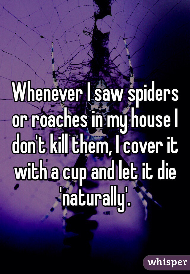 Whenever I saw spiders or roaches in my house I don't kill them, I cover it with a cup and let it die 'naturally'.