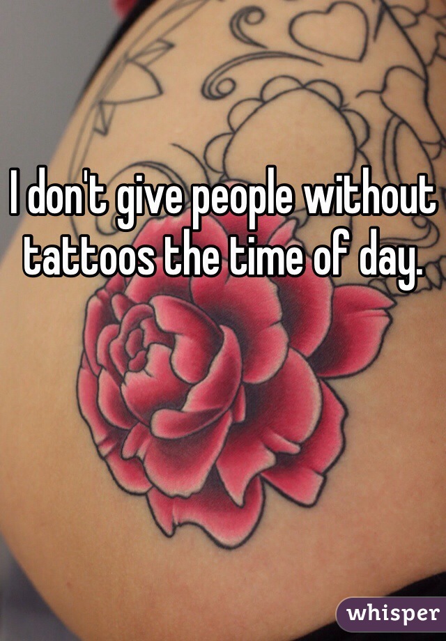 I don't give people without tattoos the time of day. 