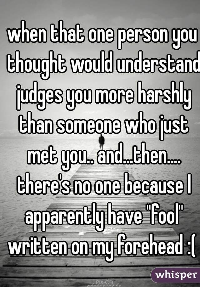 when that one person you thought would understand judges you more harshly than someone who just met you.. and...then.... there's no one because I apparently have "fool" written on my forehead :( 