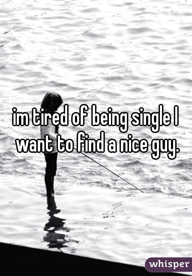 im tired of being single I want to find a nice guy.