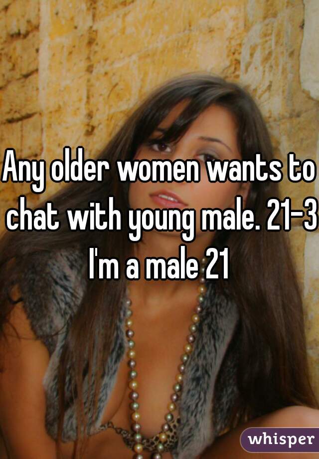 Any older women wants to chat with young male. 21-35
I'm a male 21