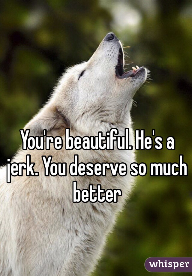 You're beautiful. He's a jerk. You deserve so much better 