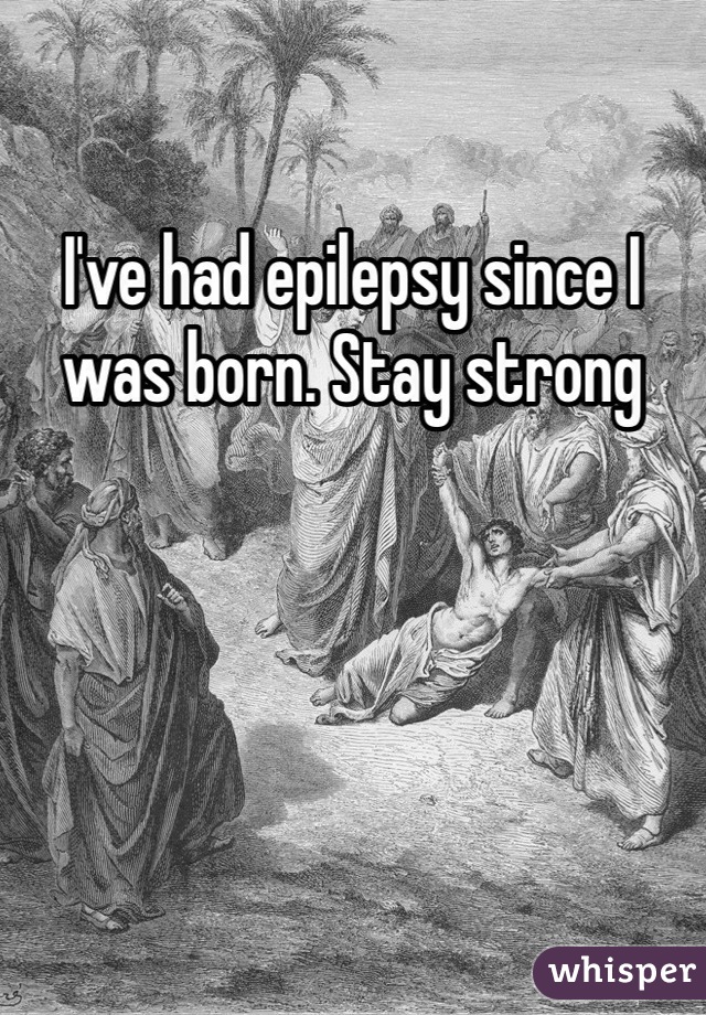 I've had epilepsy since I was born. Stay strong