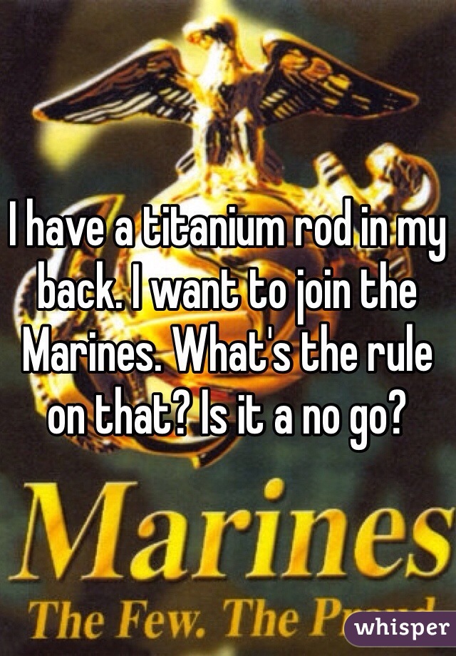 I have a titanium rod in my back. I want to join the Marines. What's the rule on that? Is it a no go? 