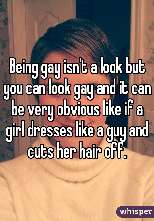 Being gay isn't a look but you can look gay and it can be very obvious like if a girl dresses like a guy and cuts her hair off. 