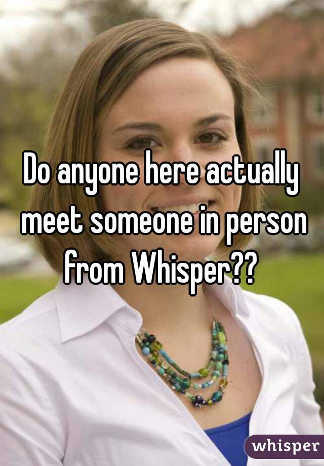 Do anyone here actually meet someone in person from Whisper?? 