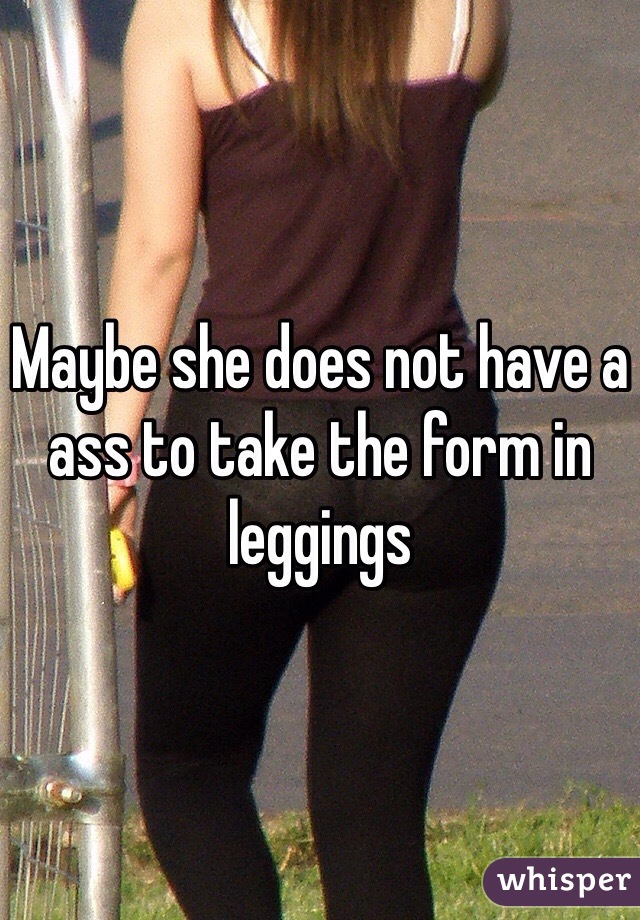 Maybe she does not have a ass to take the form in leggings