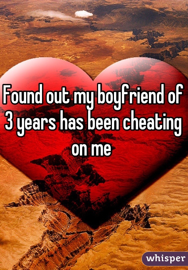 Found out my boyfriend of 3 years has been cheating on me 
