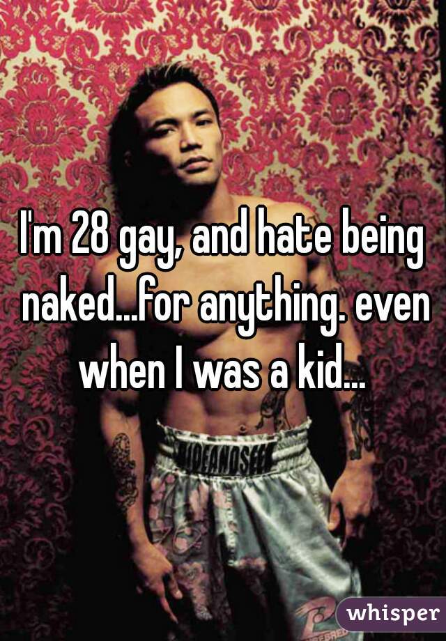 I'm 28 gay, and hate being naked...for anything. even when I was a kid... 