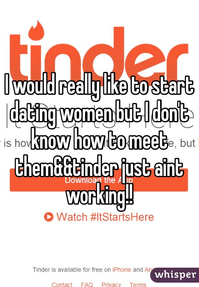 I would really like to start dating women but I don't know how to meet them&&tinder just aint working!!