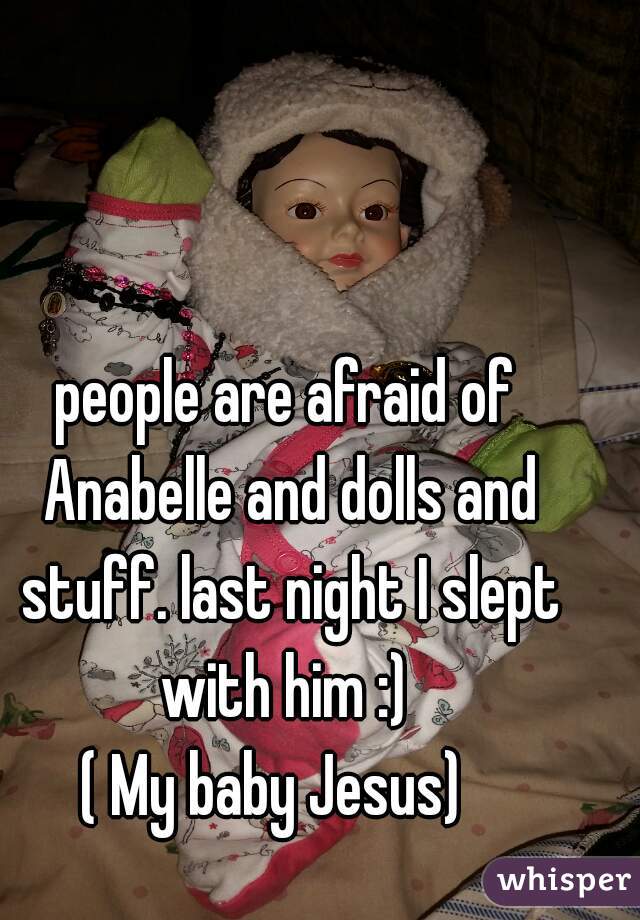 people are afraid of Anabelle and dolls and stuff. last night I slept with him :) 
( My baby Jesus)  