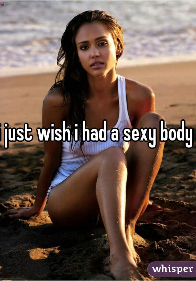 i just wish i had a sexy body 