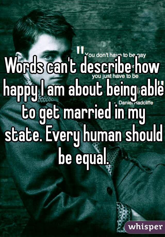 Words can't describe how happy I am about being able to get married in my state. Every human should be equal.