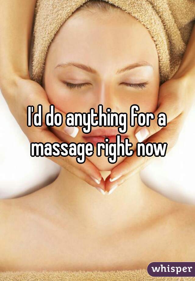 I'd do anything for a massage right now