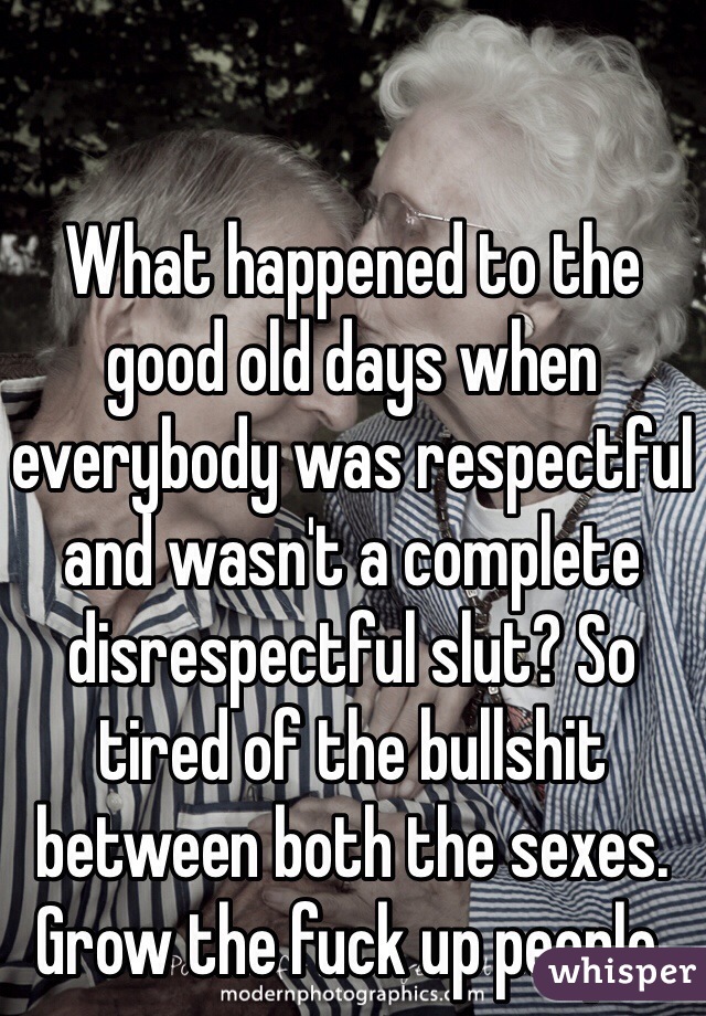 What happened to the good old days when everybody was respectful and wasn't a complete disrespectful slut? So tired of the bullshit between both the sexes. Grow the fuck up people.