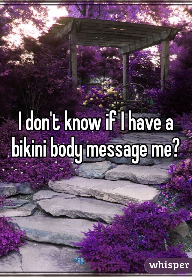 I don't know if I have a bikini body message me?