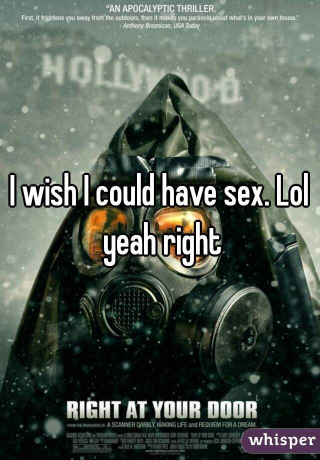 I wish I could have sex. Lol yeah right