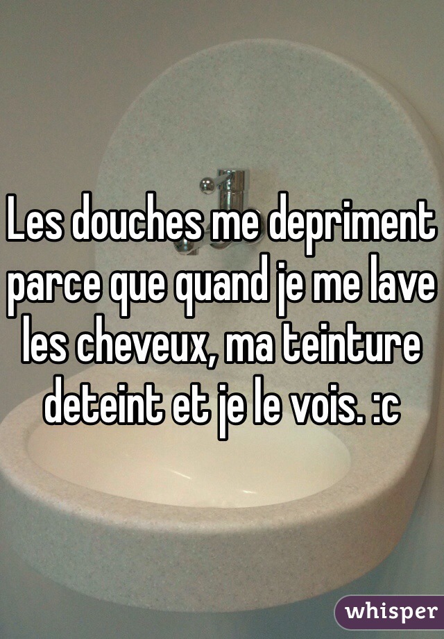 Les douches me depriment parce que quand je me lave les cheveux, ma teinture deteint et je le vois. :c