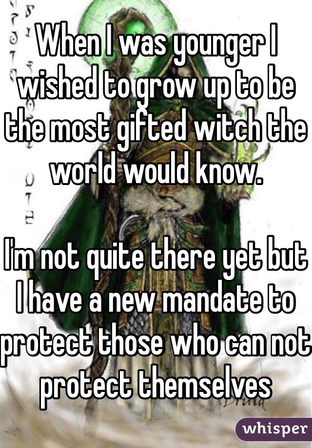 When I was younger I wished to grow up to be the most gifted witch the world would know. 

I'm not quite there yet but I have a new mandate to protect those who can not protect themselves 