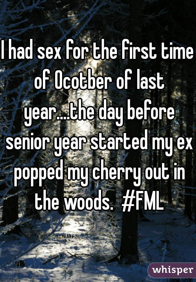 I had sex for the first time of Ocotber of last year....the day before senior year started my ex popped my cherry out in the woods.  #FML