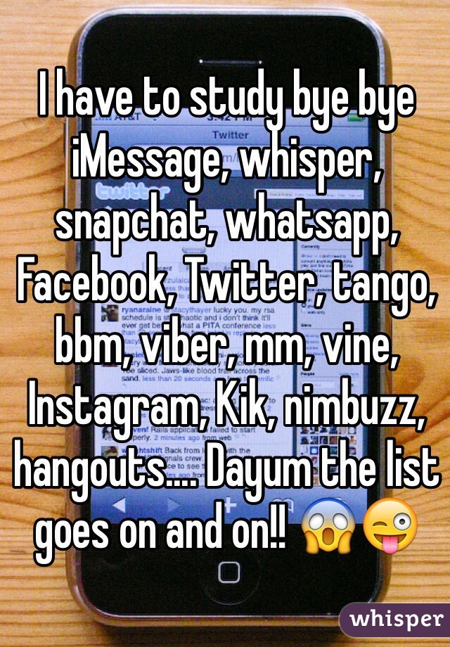 I have to study bye bye iMessage, whisper, snapchat, whatsapp, Facebook, Twitter, tango, bbm, viber, mm, vine, Instagram, Kik, nimbuzz, hangouts.... Dayum the list goes on and on!! 😱😜