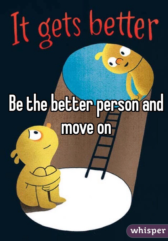 Be the better person and move on