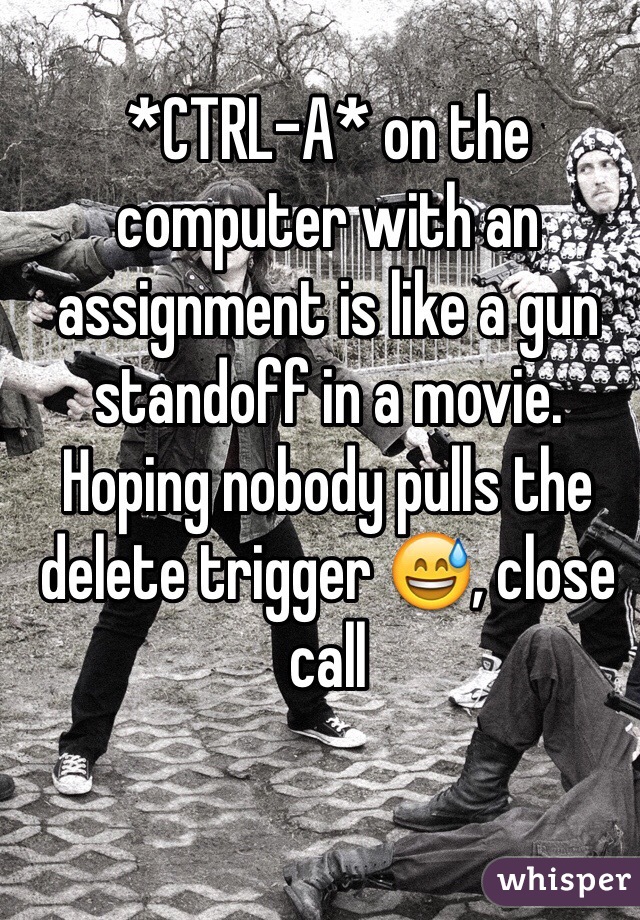 *CTRL-A* on the computer with an assignment is like a gun standoff in a movie. Hoping nobody pulls the delete trigger 😅, close call