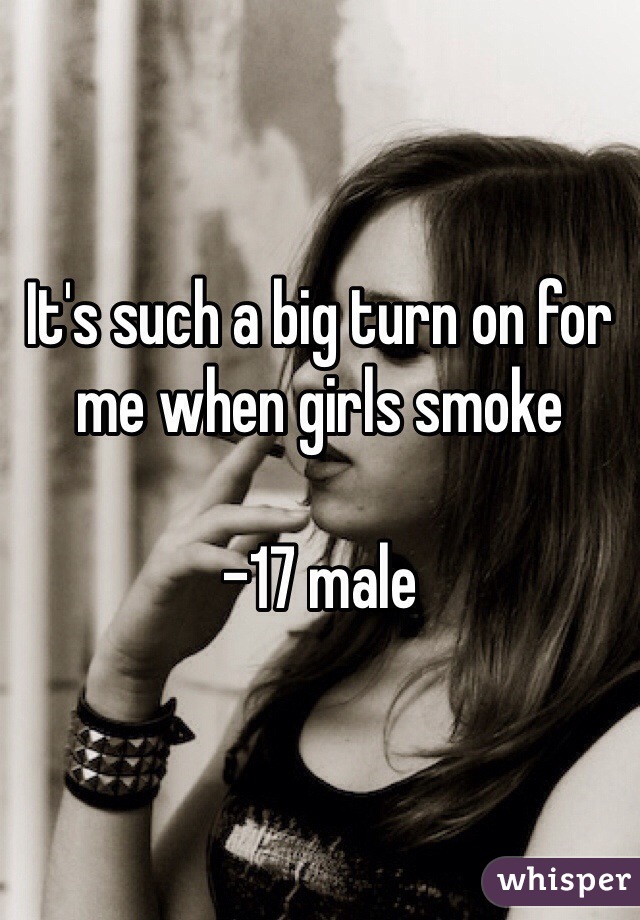 It's such a big turn on for me when girls smoke 

-17 male